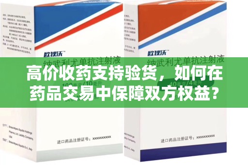 乌鲁木齐高价收药支持验货，如何在药品交易中保障双方权益？
