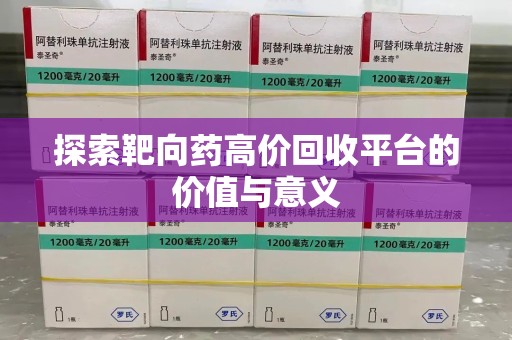 乌鲁木齐探索靶向药高价回收平台的价值与意义