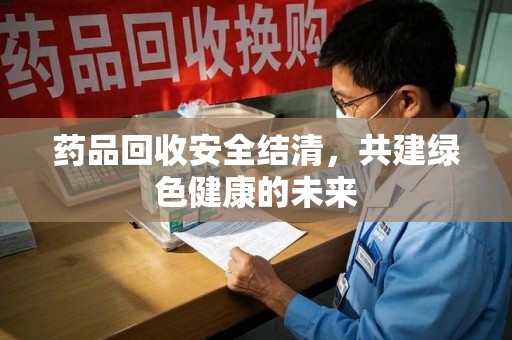 乌鲁木齐药品回收安全结清，共建绿色健康的未来