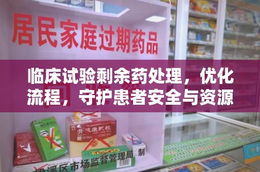 乌鲁木齐临床试验剩余药处理，优化流程，守护患者安全与资源利用