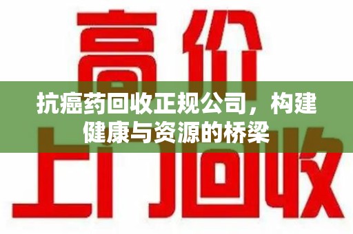 乌鲁木齐抗癌药回收正规公司，构建健康与资源的桥梁