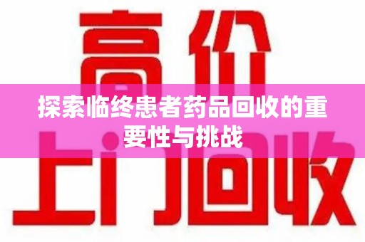 乌鲁木齐探索临终患者药品回收的重要性与挑战