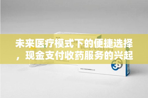 乌鲁木齐未来医疗模式下的便捷选择，现金支付收药服务的兴起与影响