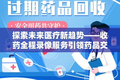 乌鲁木齐探索未来医疗新趋势——收药全程录像服务引领药品交付安全新篇章
