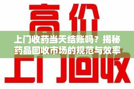 乌鲁木齐上门收药当天结账吗？揭秘药品回收市场的规范与效率