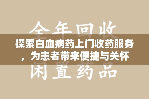 乌鲁木齐探索白血病药上门收药服务，为患者带来便捷与关怀