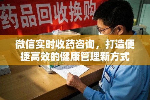 乌鲁木齐微信实时收药咨询，打造便捷高效的健康管理新方式