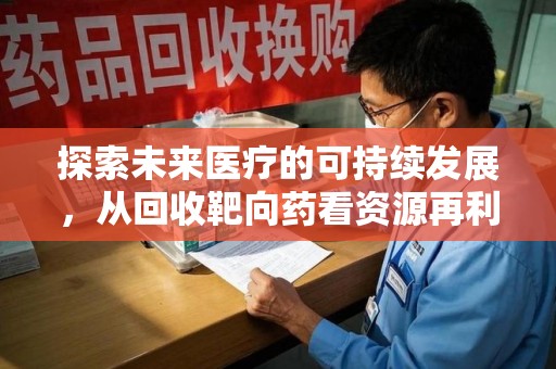 乌鲁木齐探索未来医疗的可持续发展，从回收靶向药看资源再利用的重要性