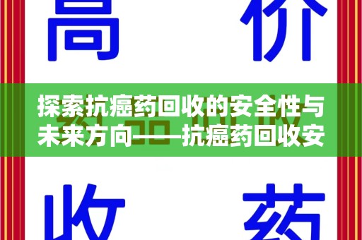 乌鲁木齐探索抗癌药回收的安全性与未来方向——抗癌药回收安全吗