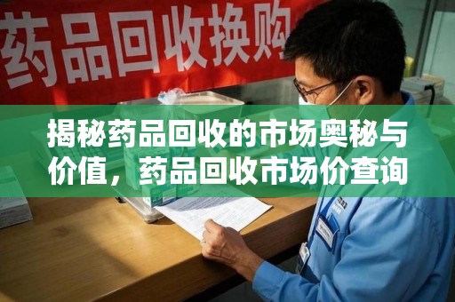 乌鲁木齐揭秘药品回收的市场奥秘与价值，药品回收市场价查询的新趋势