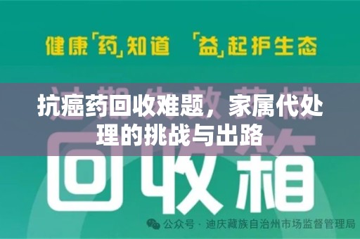 乌鲁木齐抗癌药回收难题，家属代处理的挑战与出路