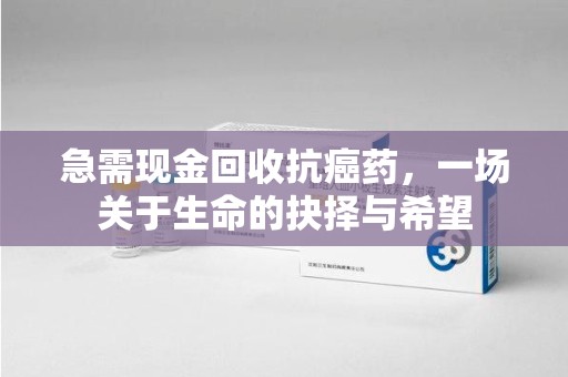 乌鲁木齐急需现金回收抗癌药，一场关于生命的抉择与希望