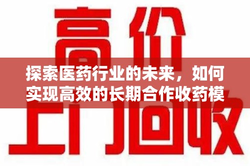 乌鲁木齐探索医药行业的未来，如何实现高效的长期合作收药模式