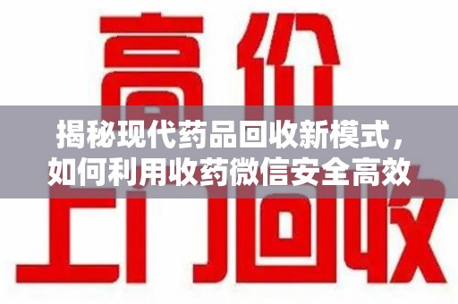 乌鲁木齐揭秘现代药品回收新模式，如何利用收药微信安全高效处理闲置药物