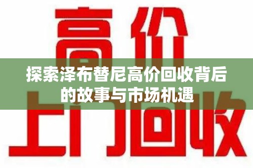 乌鲁木齐探索泽布替尼高价回收背后的故事与市场机遇