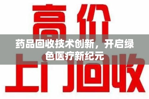 乌鲁木齐药品回收技术创新，开启绿色医疗新纪元