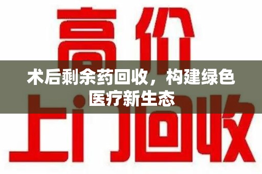 乌鲁木齐术后剩余药回收，构建绿色医疗新生态