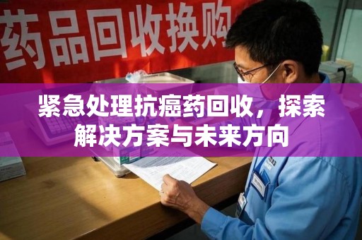 乌鲁木齐紧急处理抗癌药回收，探索解决方案与未来方向