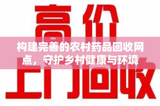 乌鲁木齐构建完善的农村药品回收网点，守护乡村健康与环境