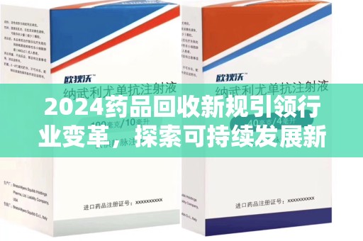 乌鲁木齐2024药品回收新规引领行业变革，探索可持续发展新路径