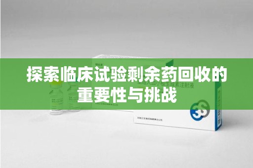 乌鲁木齐探索临床试验剩余药回收的重要性与挑战