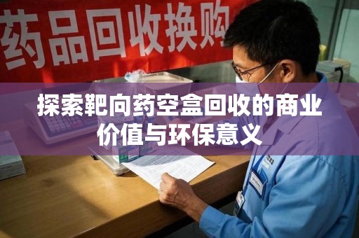 乌鲁木齐探索靶向药空盒回收的商业价值与环保意义