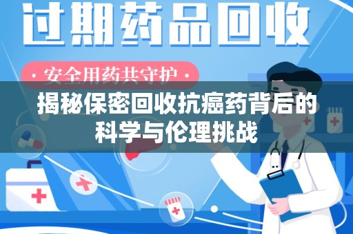 乌鲁木齐揭秘保密回收抗癌药背后的科学与伦理挑战