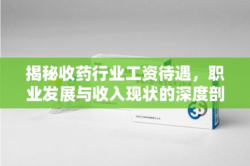乌鲁木齐揭秘收药行业工资待遇，职业发展与收入现状的深度剖析