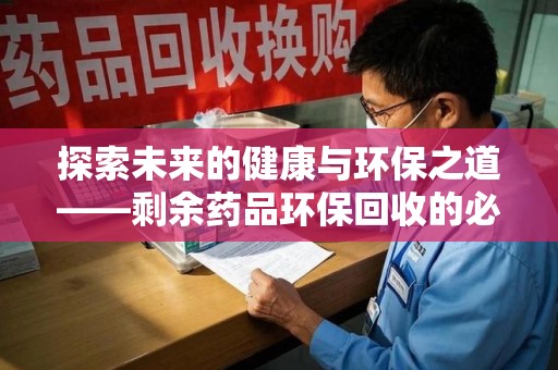 乌鲁木齐探索未来的健康与环保之道——剩余药品环保回收的必要性与实践