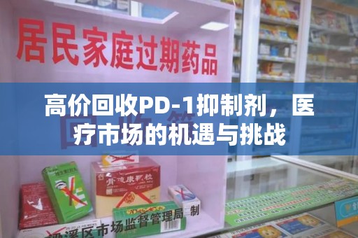 乌鲁木齐高价回收PD-1抑制剂，医疗市场的机遇与挑战