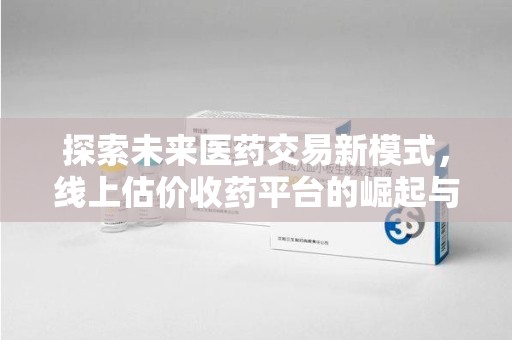 乌鲁木齐探索未来医药交易新模式，线上估价收药平台的崛起与变革