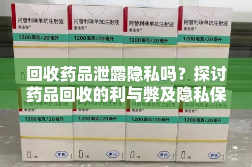 乌鲁木齐回收药品泄露隐私吗？探讨药品回收的利与弊及隐私保护措施