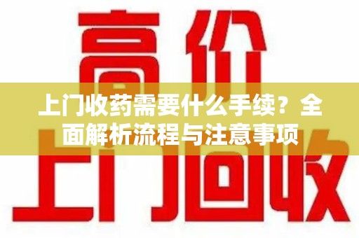 乌鲁木齐上门收药需要什么手续？全面解析流程与注意事项