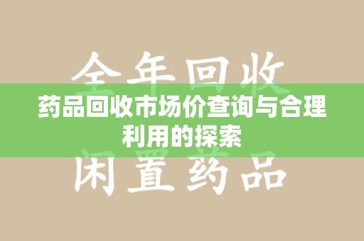 乌鲁木齐药品回收市场价查询与合理利用的探索