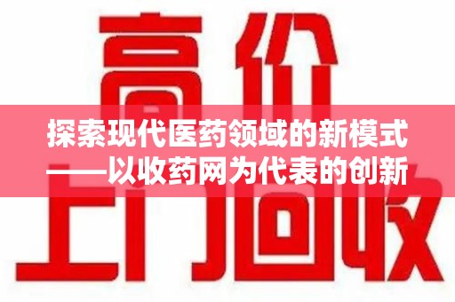 乌鲁木齐探索现代医药领域的新模式——以收药网为代表的创新平台