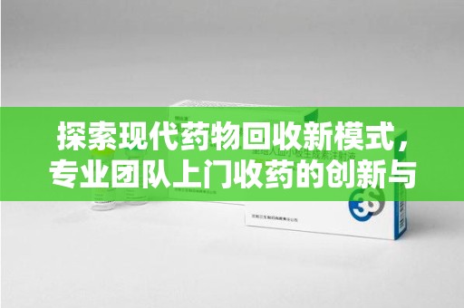 乌鲁木齐探索现代药物回收新模式，专业团队上门收药的创新与意义