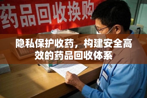 乌鲁木齐隐私保护收药，构建安全高效的药品回收体系
