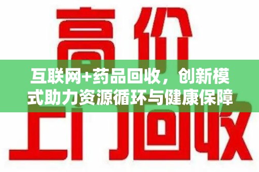 乌鲁木齐互联网+药品回收，创新模式助力资源循环与健康保障