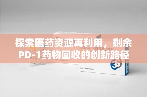 乌鲁木齐探索医药资源再利用，剩余PD-1药物回收的创新路径与社会价值