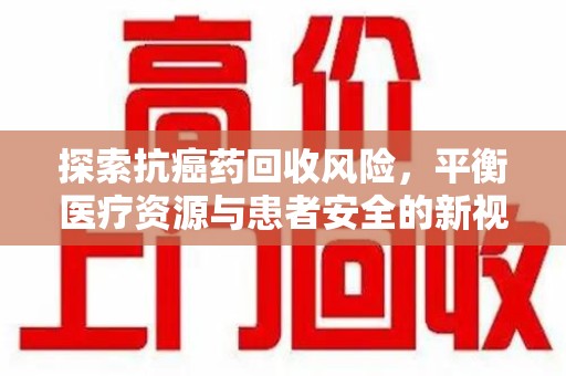 乌鲁木齐探索抗癌药回收风险，平衡医疗资源与患者安全的新视角