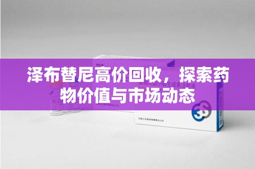 乌鲁木齐泽布替尼高价回收，探索药物价值与市场动态