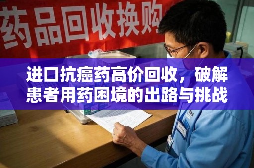 乌鲁木齐进口抗癌药高价回收，破解患者用药困境的出路与挑战