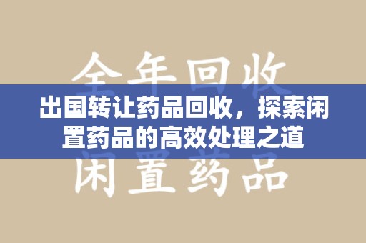 乌鲁木齐出国转让药品回收，探索闲置药品的高效处理之道