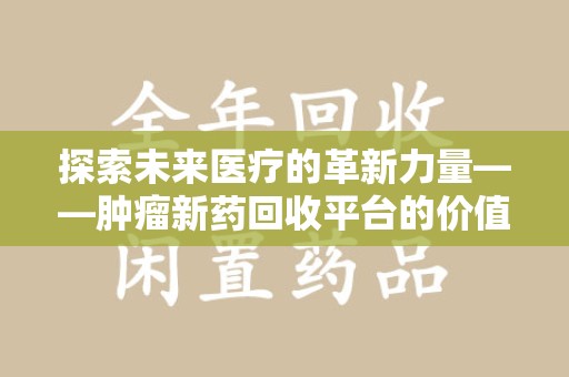 乌鲁木齐探索未来医疗的革新力量——肿瘤新药回收平台的价值与前景