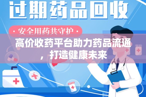 乌鲁木齐高价收药平台助力药品流通，打造健康未来