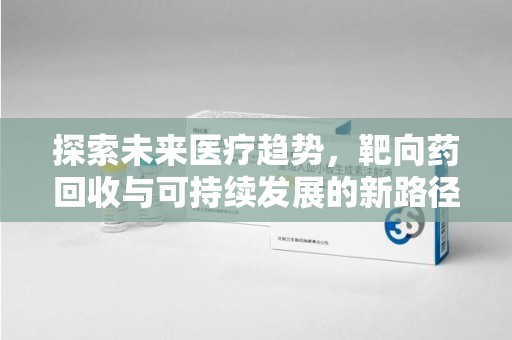 乌鲁木齐探索未来医疗趋势，靶向药回收与可持续发展的新路径