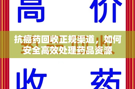 乌鲁木齐抗癌药回收正规渠道，如何安全高效处理药品资源