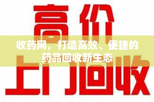 乌鲁木齐收药网，打造高效、便捷的药品回收新生态