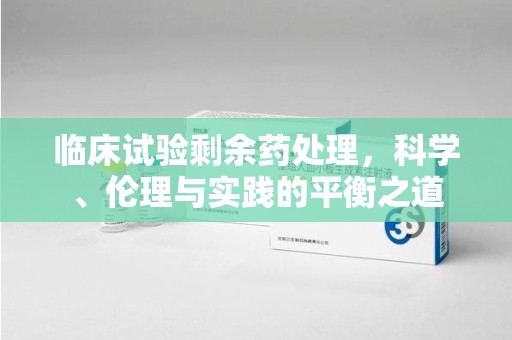 乌鲁木齐临床试验剩余药处理，科学、伦理与实践的平衡之道