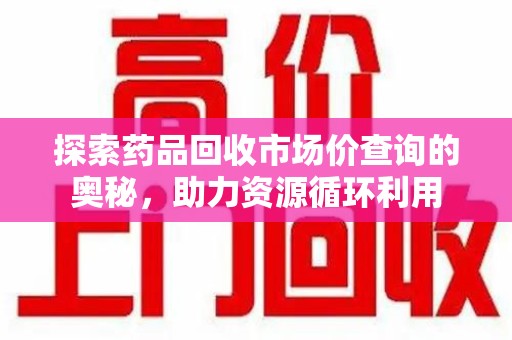 乌鲁木齐探索药品回收市场价查询的奥秘，助力资源循环利用